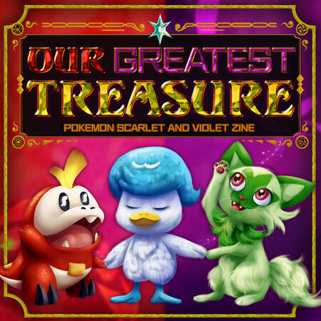 An image of the zine's logo featuring Fuecoco, Quaxly, and Sprigatito holding hands while the bejeweled text of "OUR GREATEST TREASURE" sits above them. Fuecoco is ecstatic, Quaxly's eyes are closed and confident, and Sprigatito is pawing towards the text.